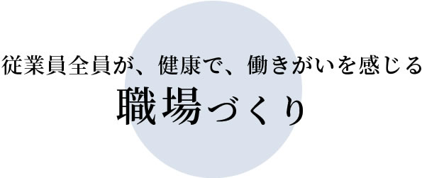 従業員全員が、健康で、働きがいを感じる職場づくり